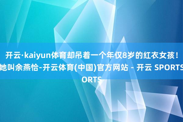 开云·kaiyun体育却吊着一个年仅8岁的红衣女孩！她叫余燕恰-开云体育(中国)官方网站 - 开云 SPORTS