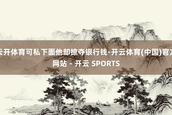 云开体育可私下面他却掠夺银行钱-开云体育(中国)官方网站 - 开云 SPORTS