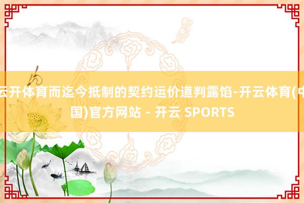 云开体育而迄今抵制的契约运价道判露馅-开云体育(中国)官方网站 - 开云 SPORTS
