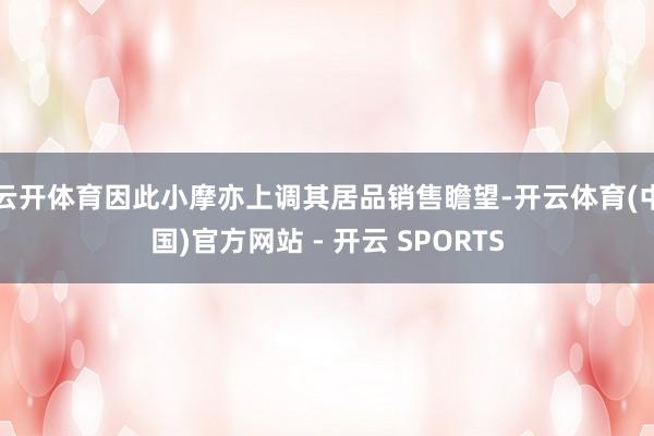 云开体育因此小摩亦上调其居品销售瞻望-开云体育(中国)官方网站 - 开云 SPORTS