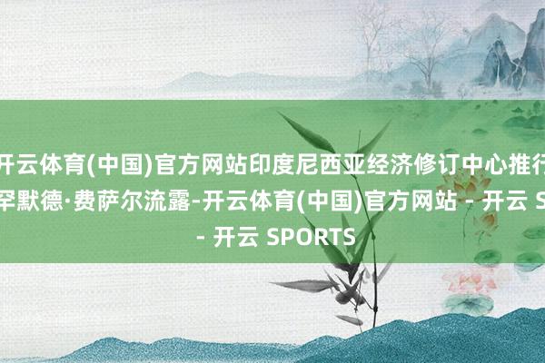 开云体育(中国)官方网站印度尼西亚经济修订中心推行主任穆罕默德·费萨尔流露-开云体育(中国)官方网站 - 开云 SPORTS