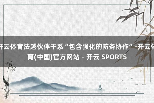 开云体育法越伙伴干系“包含强化的防务协作”-开云体育(中国)官方网站 - 开云 SPORTS