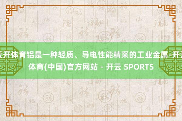 云开体育铝是一种轻质、导电性能精采的工业金属-开云体育(中国)官方网站 - 开云 SPORTS