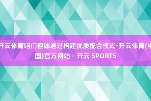 开云体育咱们但愿通过构建优质配合模式-开云体育(中国)官方网站 - 开云 SPORTS