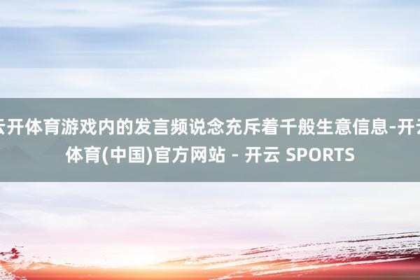 云开体育游戏内的发言频说念充斥着千般生意信息-开云体育(中国)官方网站 - 开云 SPORTS