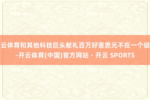 开云体育和其他科技巨头献礼百万好意思元不在一个级别-开云体育(中国)官方网站 - 开云 SPORTS