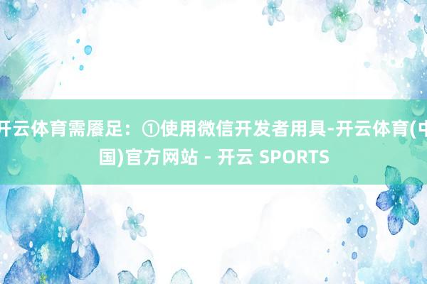 开云体育需餍足：①使用微信开发者用具-开云体育(中国)官方网站 - 开云 SPORTS